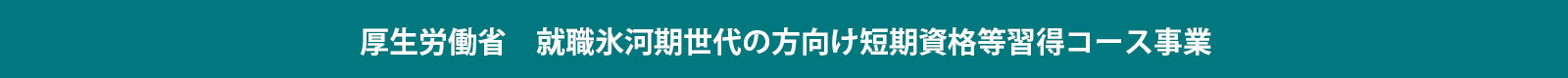 厚生労働省　就職氷河期世代の方向けの短期資格等習得コース事業